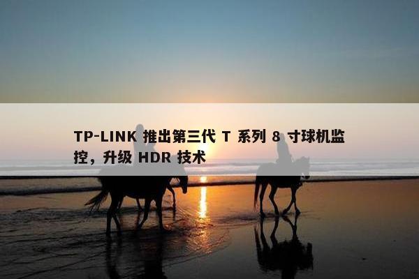 TP-LINK 推出第三代 T 系列 8 寸球机监控，升级 HDR 技术