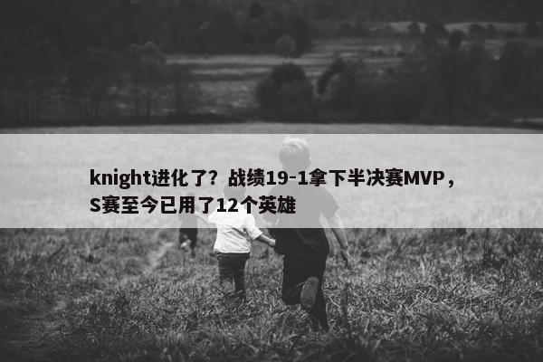 knight进化了？战绩19-1拿下半决赛MVP，S赛至今已用了12个英雄