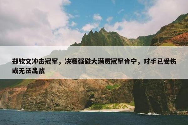 郑钦文冲击冠军，决赛强碰大满贯冠军肯宁，对手已受伤或无法出战