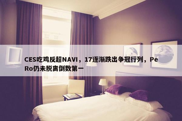 CES吃鸡反超NAVI，17逐渐跌出争冠行列，PeRo仍未脱离倒数第一