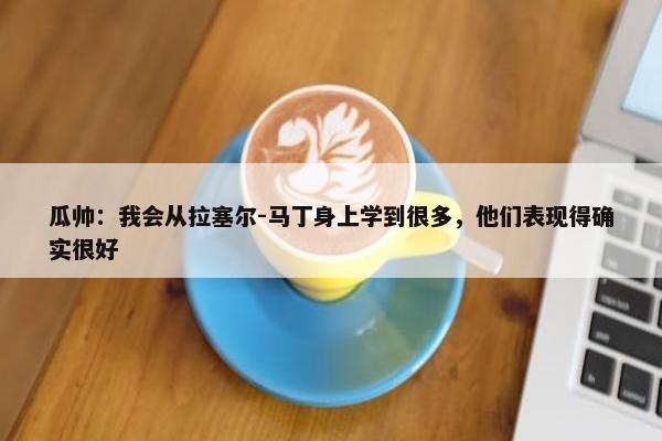 瓜帅：我会从拉塞尔-马丁身上学到很多，他们表现得确实很好