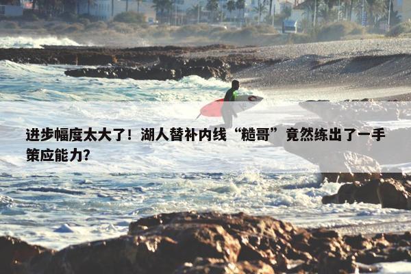 进步幅度太大了！湖人替补内线“糙哥”竟然练出了一手策应能力？