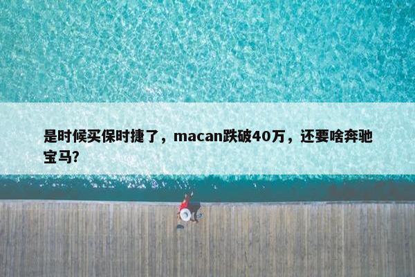 是时候买保时捷了，macan跌破40万，还要啥奔驰宝马？