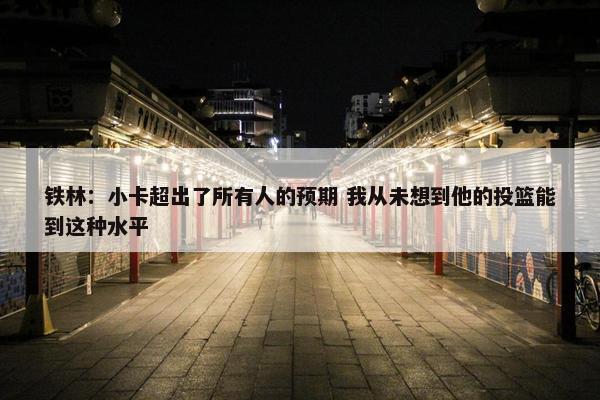 铁林：小卡超出了所有人的预期 我从未想到他的投篮能到这种水平