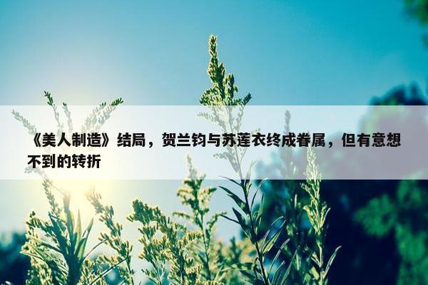 《美人制造》结局，贺兰钧与苏莲衣终成眷属，但有意想不到的转折