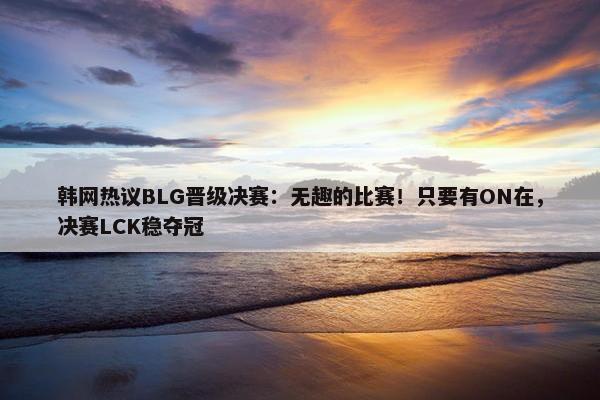 韩网热议BLG晋级决赛：无趣的比赛！只要有ON在，决赛LCK稳夺冠