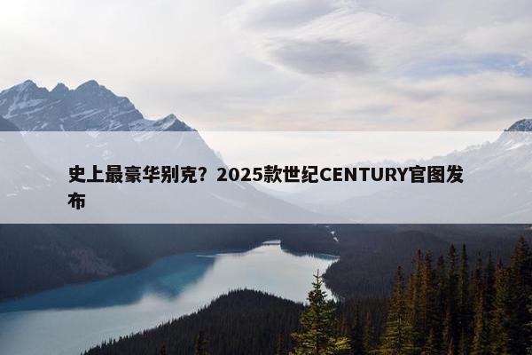 史上最豪华别克？2025款世纪CENTURY官图发布