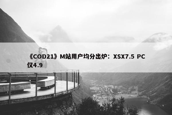 《COD21》M站用户均分出炉：XSX7.5 PC仅4.9