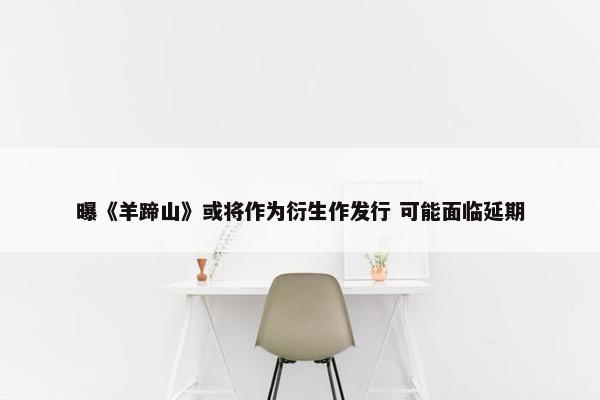 曝《羊蹄山》或将作为衍生作发行 可能面临延期