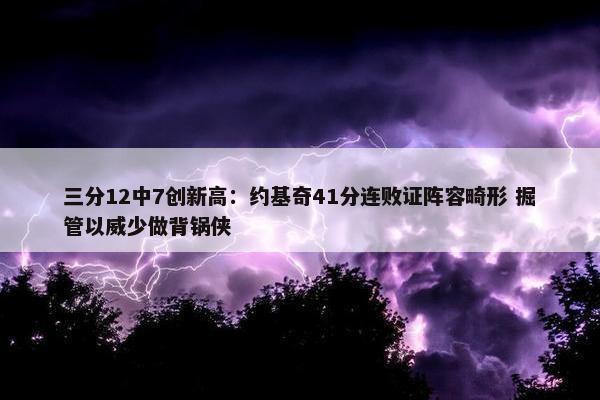 三分12中7创新高：约基奇41分连败证阵容畸形 掘管以威少做背锅侠