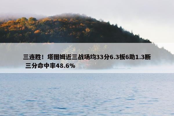 三连胜！塔图姆近三战场均33分6.3板6助1.3断 三分命中率48.6%