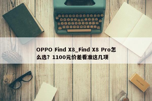 OPPO Find X8_Find X8 Pro怎么选？1100元价差看准这几项