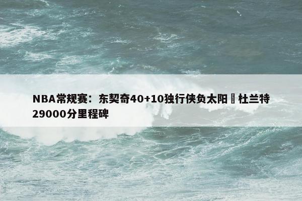 NBA常规赛：东契奇40+10独行侠负太阳 杜兰特29000分里程碑