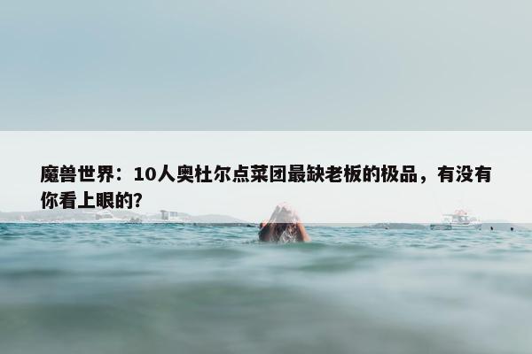 魔兽世界：10人奥杜尔点菜团最缺老板的极品，有没有你看上眼的？