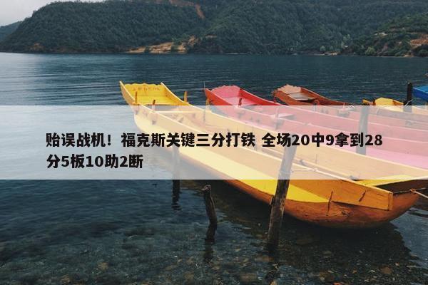 贻误战机！福克斯关键三分打铁 全场20中9拿到28分5板10助2断