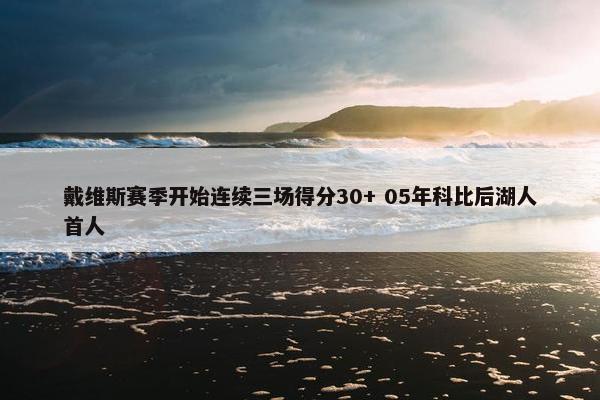 戴维斯赛季开始连续三场得分30+ 05年科比后湖人首人