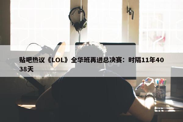 贴吧热议《LOL》全华班再进总决赛：时隔11年4038天