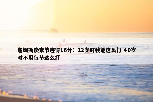 詹姆斯谈末节连得16分：22岁时我能这么打 40岁时不用每节这么打