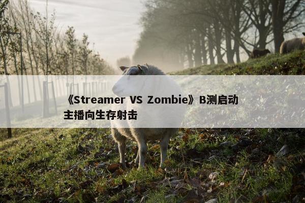 《Streamer VS Zombie》B测启动 主播向生存射击