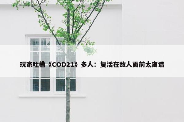 玩家吐槽《COD21》多人：复活在敌人面前太离谱