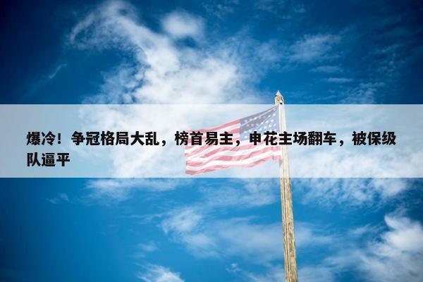 爆冷！争冠格局大乱，榜首易主，申花主场翻车，被保级队逼平