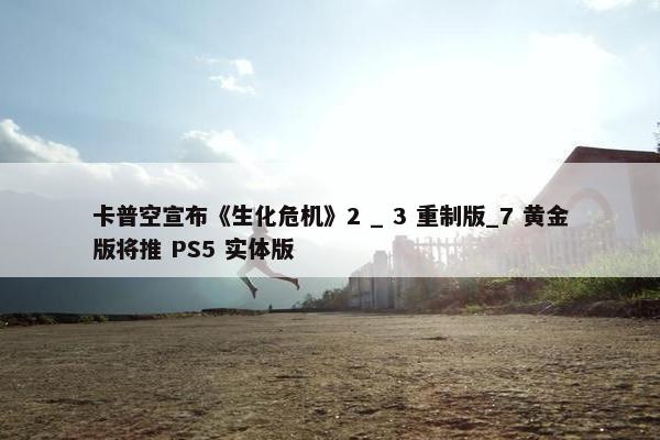 卡普空宣布《生化危机》2 _ 3 重制版_7 黄金版将推 PS5 实体版