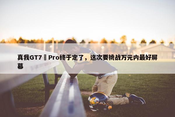 真我GT7 Pro终于定了，这次要挑战万元内最好屏幕