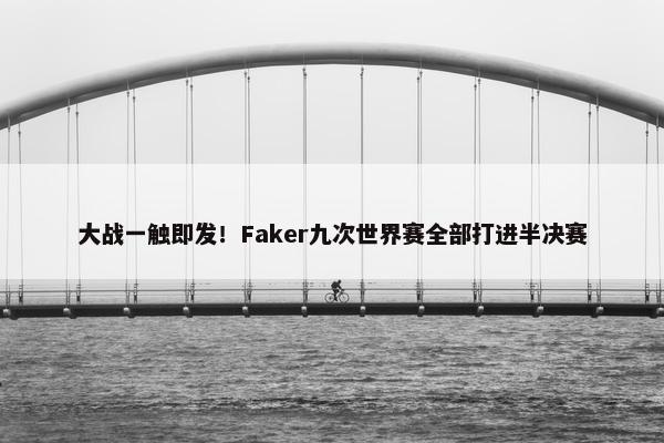 大战一触即发！Faker九次世界赛全部打进半决赛