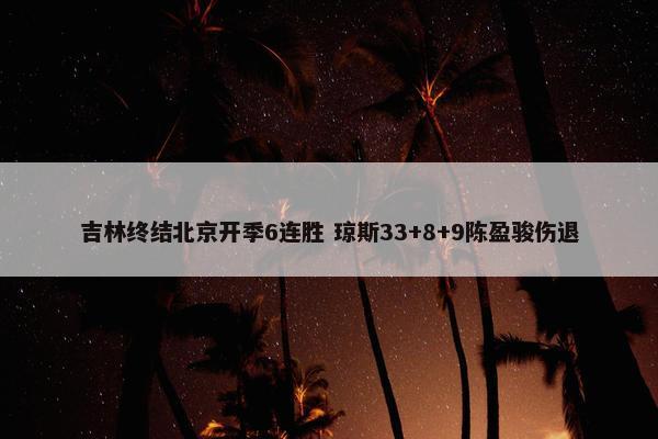 吉林终结北京开季6连胜 琼斯33+8+9陈盈骏伤退