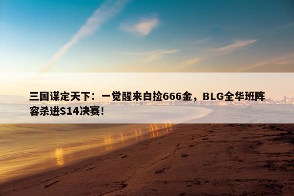 三国谋定天下：一觉醒来白捡666金，BLG全华班阵容杀进S14决赛！