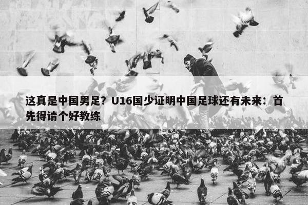 这真是中国男足？U16国少证明中国足球还有未来：首先得请个好教练