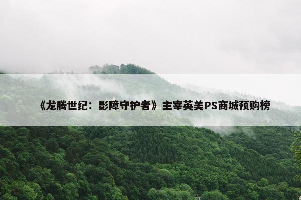 《龙腾世纪：影障守护者》主宰英美PS商城预购榜