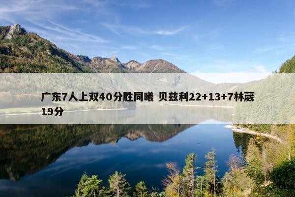 广东7人上双40分胜同曦 贝兹利22+13+7林葳19分