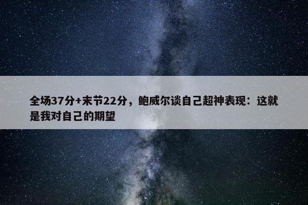 全场37分+末节22分，鲍威尔谈自己超神表现：这就是我对自己的期望