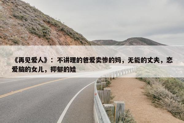 《再见爱人》：不讲理的爸爱卖惨的妈，无能的丈夫，恋爱脑的女儿，抑郁的娃