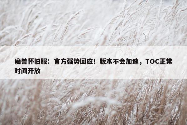 魔兽怀旧服：官方强势回应！版本不会加速，TOC正常时间开放