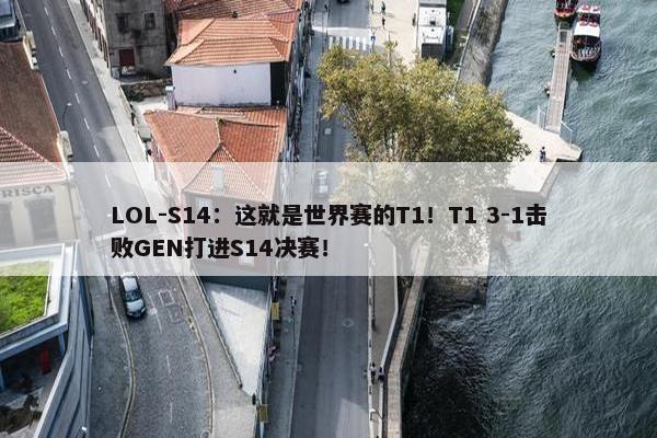 LOL-S14：这就是世界赛的T1！T1 3-1击败GEN打进S14决赛！