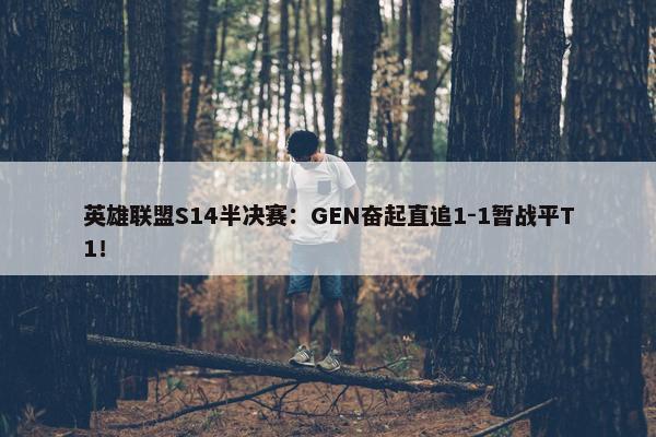 英雄联盟S14半决赛：GEN奋起直追1-1暂战平T1！