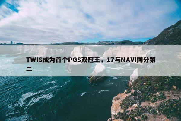 TWIS成为首个PGS双冠王，17与NAVI同分第二