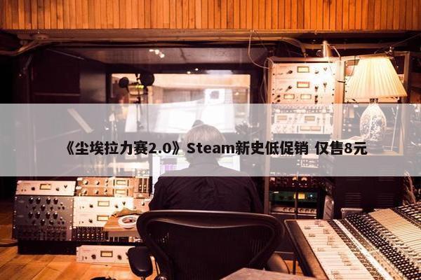 《尘埃拉力赛2.0》Steam新史低促销 仅售8元