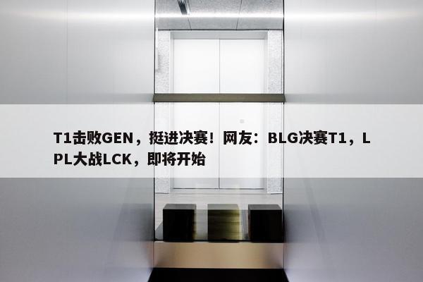 T1击败GEN，挺进决赛！网友：BLG决赛T1，LPL大战LCK，即将开始