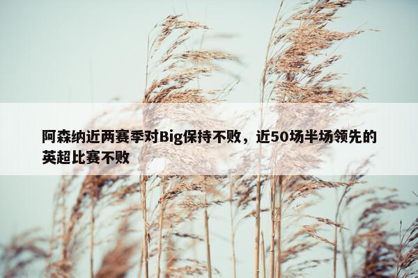 阿森纳近两赛季对Big保持不败，近50场半场领先的英超比赛不败