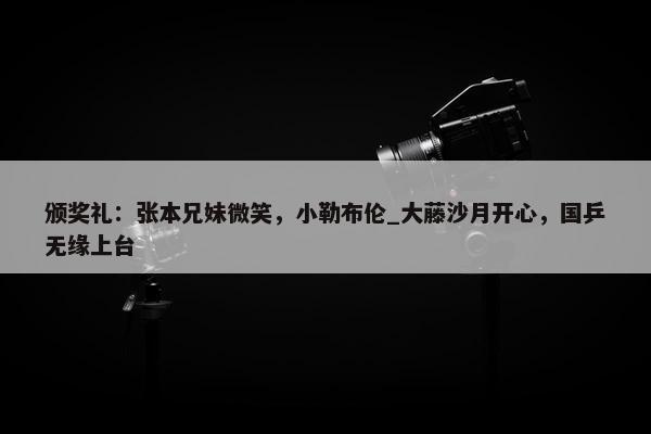 颁奖礼：张本兄妹微笑，小勒布伦_大藤沙月开心，国乒无缘上台