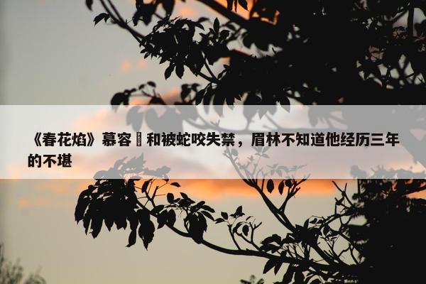 《春花焰》慕容璟和被蛇咬失禁，眉林不知道他经历三年的不堪