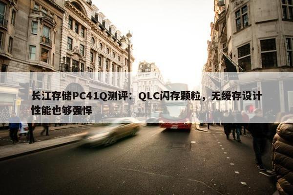 长江存储PC41Q测评：QLC闪存颗粒，无缓存设计性能也够强悍