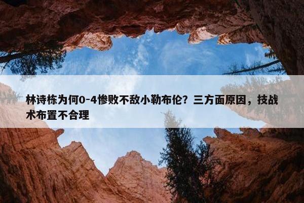 林诗栋为何0-4惨败不敌小勒布伦？三方面原因，技战术布置不合理