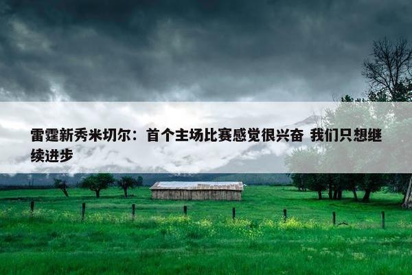 雷霆新秀米切尔：首个主场比赛感觉很兴奋 我们只想继续进步