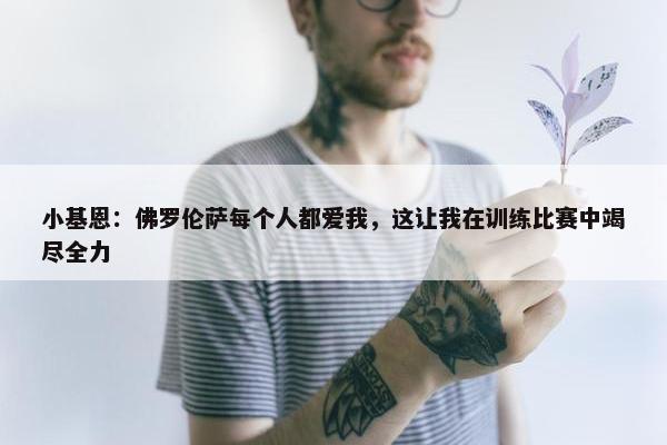 小基恩：佛罗伦萨每个人都爱我，这让我在训练比赛中竭尽全力