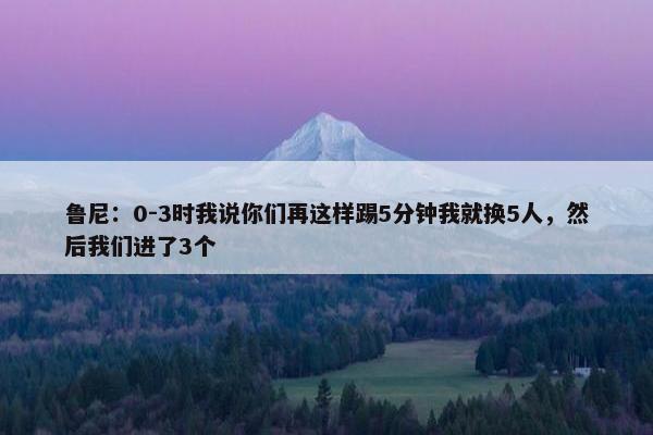 鲁尼：0-3时我说你们再这样踢5分钟我就换5人，然后我们进了3个