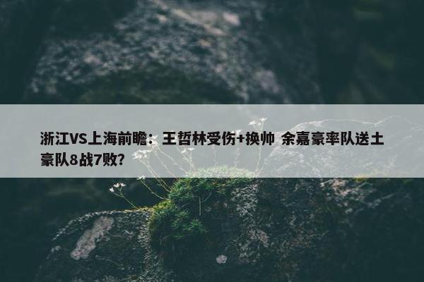 浙江VS上海前瞻：王哲林受伤+换帅 余嘉豪率队送土豪队8战7败？